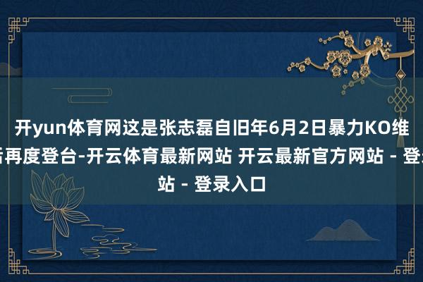 开yun体育网这是张志磊自旧年6月2日暴力KO维尔德后再度登台-开云体育最新网站 开云最新官方网站 - 登录入口