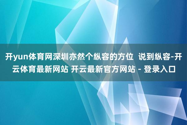 开yun体育网深圳亦然个纵容的方位  说到纵容-开云体育最新网站 开云最新官方网站 - 登录入口