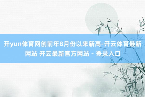 开yun体育网创前年8月份以来新高-开云体育最新网站 开云最新官方网站 - 登录入口
