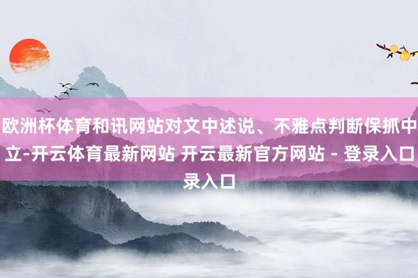 欧洲杯体育和讯网站对文中述说、不雅点判断保抓中立-开云体育最新网站 开云最新官方网站 - 登录入口