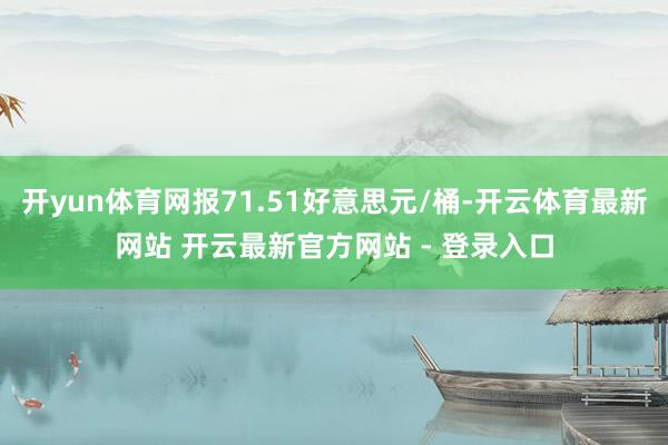 开yun体育网报71.51好意思元/桶-开云体育最新网站 开云最新官方网站 - 登录入口