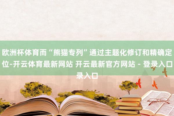 欧洲杯体育而“熊猫专列”通过主题化修订和精确定位-开云体育最新网站 开云最新官方网站 - 登录入口