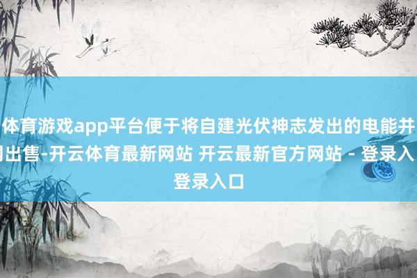 体育游戏app平台便于将自建光伏神志发出的电能并网出售-开云体育最新网站 开云最新官方网站 - 登录入口