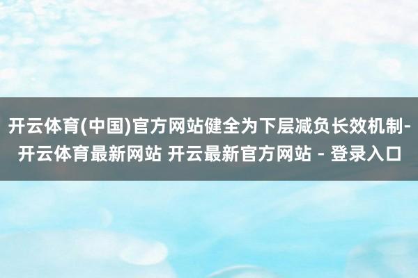 开云体育(中国)官方网站健全为下层减负长效机制-开云体育最新网站 开云最新官方网站 - 登录入口