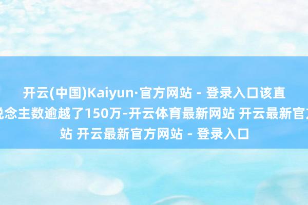 开云(中国)Kaiyun·官方网站 - 登录入口该直播间的不雅看东说念主数逾越了150万-开云体育最新网站 开云最新官方网站 - 登录入口