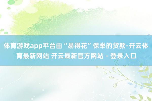 体育游戏app平台由“易得花”保举的贷款-开云体育最新网站 开云最新官方网站 - 登录入口