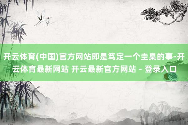 开云体育(中国)官方网站即是笃定一个圭臬的事-开云体育最新网站 开云最新官方网站 - 登录入口