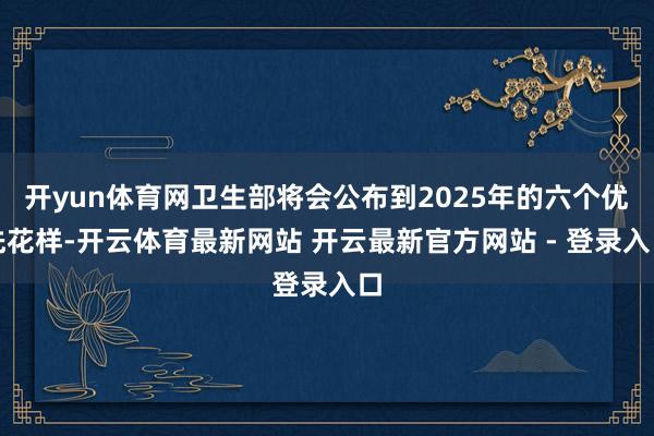 开yun体育网卫生部将会公布到2025年的六个优先花样-开云体育最新网站 开云最新官方网站 - 登录入口