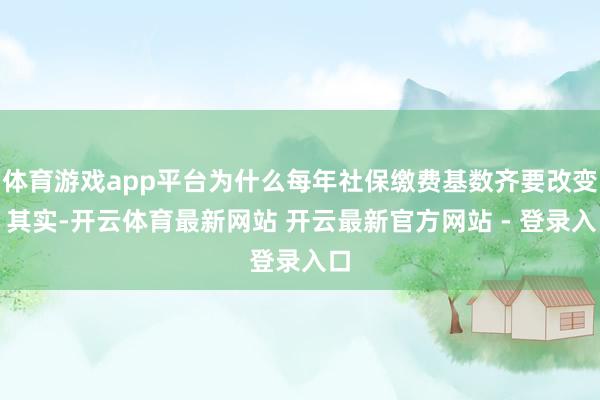 体育游戏app平台为什么每年社保缴费基数齐要改变？其实-开云体育最新网站 开云最新官方网站 - 登录入口