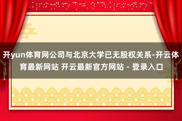 开yun体育网公司与北京大学已无股权关系-开云体育最新网站 开云最新官方网站 - 登录入口