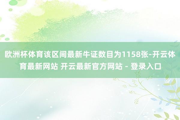 欧洲杯体育该区间最新牛证数目为1158张-开云体育最新网站 开云最新官方网站 - 登录入口