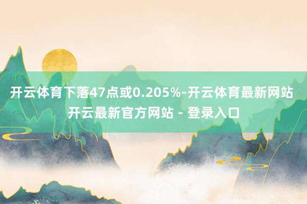 开云体育下落47点或0.205%-开云体育最新网站 开云最新官方网站 - 登录入口
