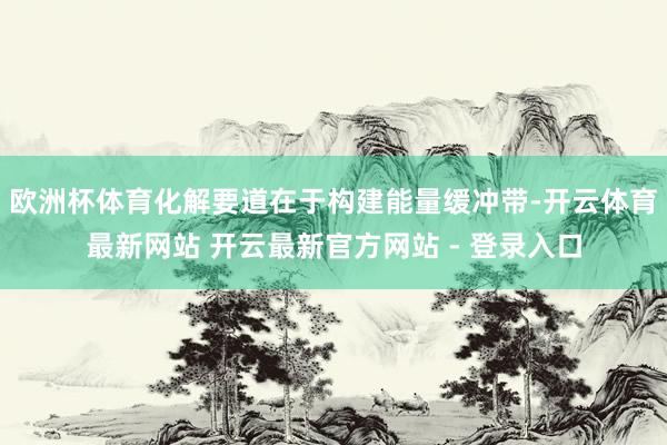 欧洲杯体育化解要道在于构建能量缓冲带-开云体育最新网站 开云最新官方网站 - 登录入口