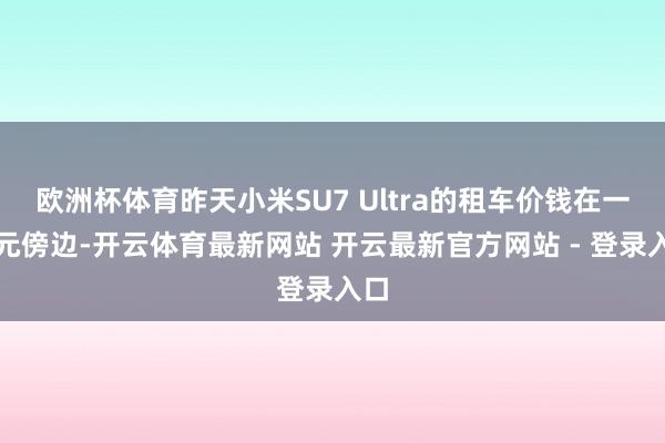 欧洲杯体育昨天小米SU7 Ultra的租车价钱在一万元傍边-开云体育最新网站 开云最新官方网站 - 登录入口