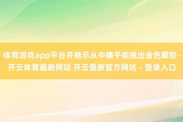 体育游戏app平台并暗示从中确乎能挑出金色颗粒-开云体育最新网站 开云最新官方网站 - 登录入口