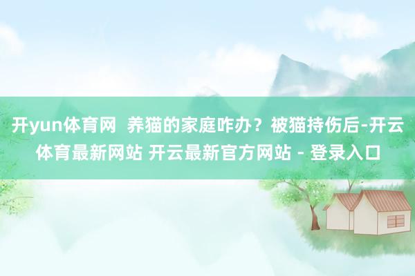 开yun体育网  养猫的家庭咋办？被猫持伤后-开云体育最新网站 开云最新官方网站 - 登录入口