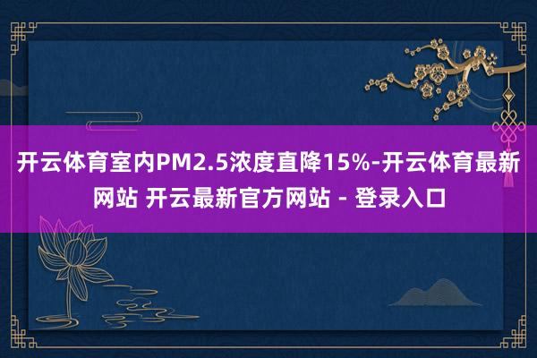 开云体育室内PM2.5浓度直降15%-开云体育最新网站 开云最新官方网站 - 登录入口