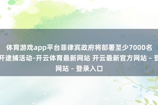 体育游戏app平台菲律宾政府将部署至少7000名警员张开逮捕活动-开云体育最新网站 开云最新官方网站 - 登录入口