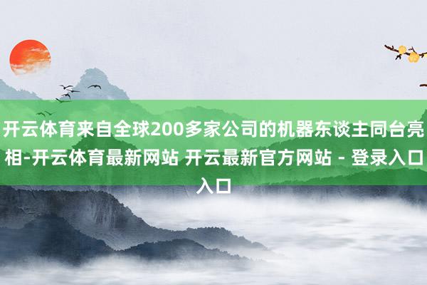 开云体育来自全球200多家公司的机器东谈主同台亮相-开云体育最新网站 开云最新官方网站 - 登录入口