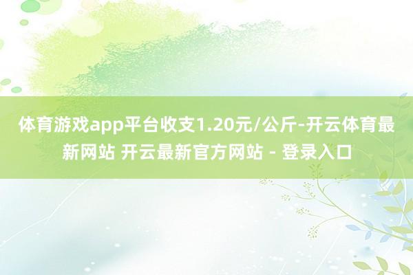 体育游戏app平台收支1.20元/公斤-开云体育最新网站 开云最新官方网站 - 登录入口