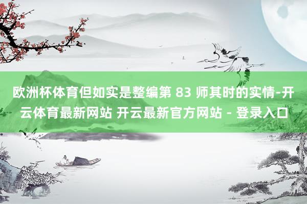 欧洲杯体育但如实是整编第 83 师其时的实情-开云体育最新网站 开云最新官方网站 - 登录入口