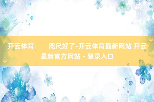 开云体育        咫尺好了-开云体育最新网站 开云最新官方网站 - 登录入口