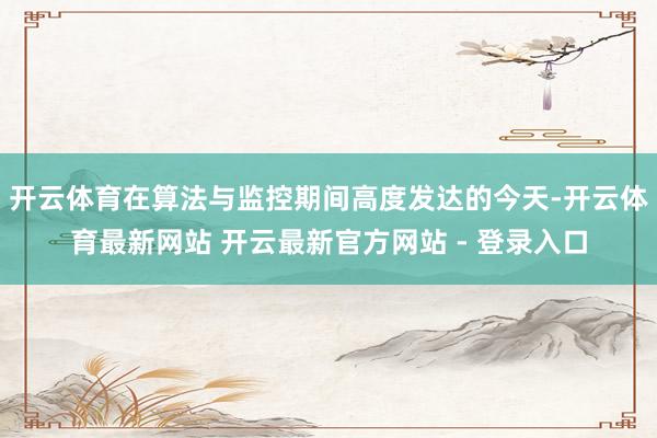 开云体育在算法与监控期间高度发达的今天-开云体育最新网站 开云最新官方网站 - 登录入口