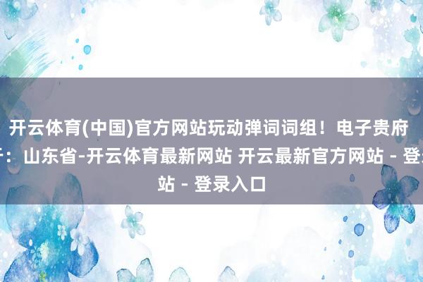 开云体育(中国)官方网站玩动弹词词组！电子贵府 发布于：山东省-开云体育最新网站 开云最新官方网站 - 登录入口