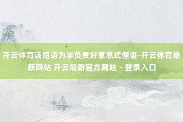 开云体育该短语为非负责好意思式俚语-开云体育最新网站 开云最新官方网站 - 登录入口