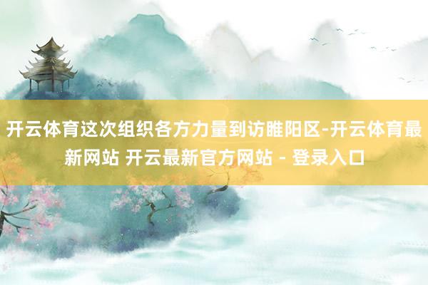 开云体育这次组织各方力量到访睢阳区-开云体育最新网站 开云最新官方网站 - 登录入口