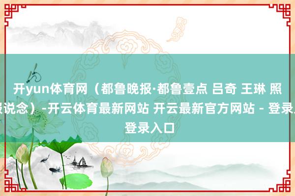 开yun体育网（都鲁晚报·都鲁壹点 吕奇 王琳 照相报说念）-开云体育最新网站 开云最新官方网站 - 登录入口