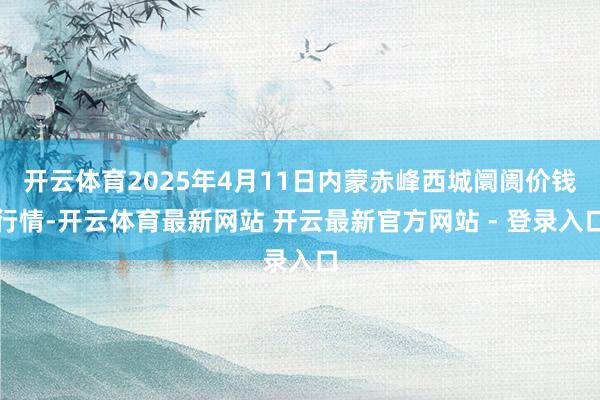 开云体育2025年4月11日内蒙赤峰西城阛阓价钱行情-开云体育最新网站 开云最新官方网站 - 登录入口