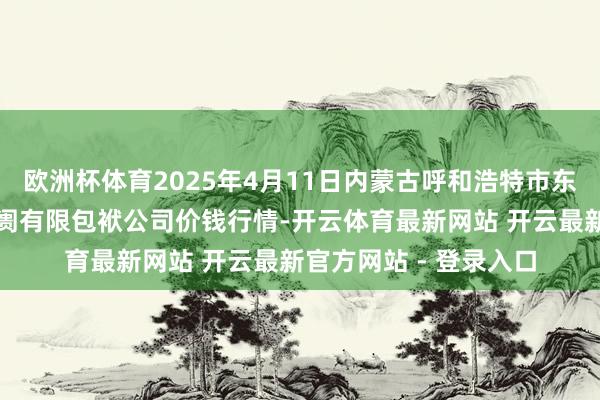 欧洲杯体育2025年4月11日内蒙古呼和浩特市东瓦窑农副居品批发阛阓有限包袱公司价钱行情-开云体育最新网站 开云最新官方网站 - 登录入口