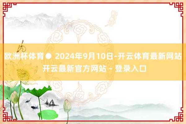 欧洲杯体育● 2024年9月10日-开云体育最新网站 开云最新官方网站 - 登录入口