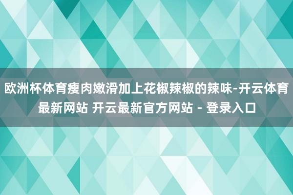 欧洲杯体育瘦肉嫩滑加上花椒辣椒的辣味-开云体育最新网站 开云最新官方网站 - 登录入口