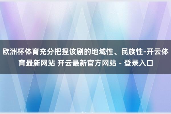 欧洲杯体育充分把捏该剧的地域性、民族性-开云体育最新网站 开云最新官方网站 - 登录入口