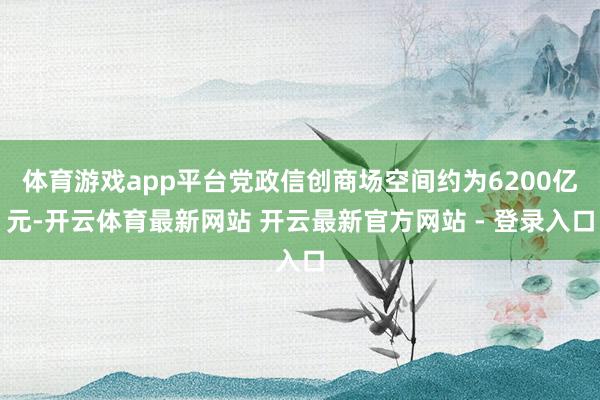 体育游戏app平台党政信创商场空间约为6200亿元-开云体育最新网站 开云最新官方网站 - 登录入口