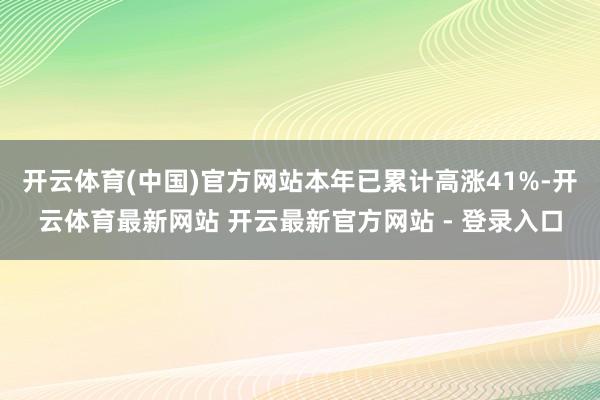 开云体育(中国)官方网站本年已累计高涨41%-开云体育最新网站 开云最新官方网站 - 登录入口
