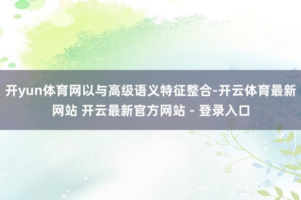开yun体育网以与高级语义特征整合-开云体育最新网站 开云最新官方网站 - 登录入口
