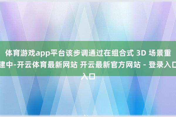 体育游戏app平台该步调通过在组合式 3D 场景重建中-开云体育最新网站 开云最新官方网站 - 登录入口