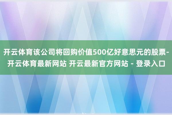 开云体育该公司将回购价值500亿好意思元的股票-开云体育最新网站 开云最新官方网站 - 登录入口