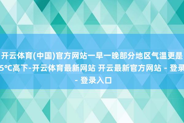 开云体育(中国)官方网站一早一晚部分地区气温更是只好5℃高下-开云体育最新网站 开云最新官方网站 - 登录入口