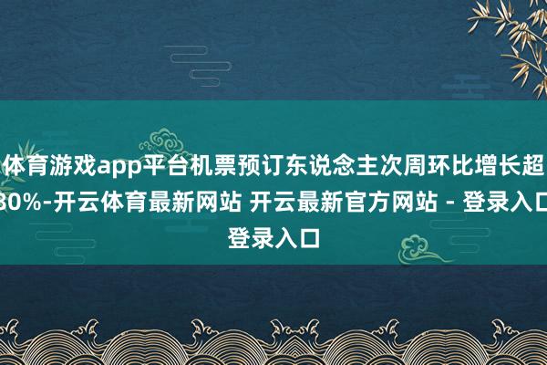 体育游戏app平台机票预订东说念主次周环比增长超80%-开云体育最新网站 开云最新官方网站 - 登录入口