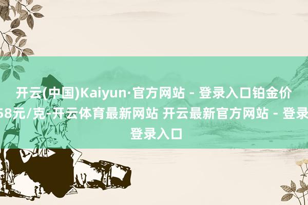 开云(中国)Kaiyun·官方网站 - 登录入口铂金价钱358元/克-开云体育最新网站 开云最新官方网站 - 登录入口