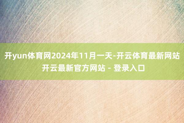 开yun体育网2024年11月一天-开云体育最新网站 开云最新官方网站 - 登录入口