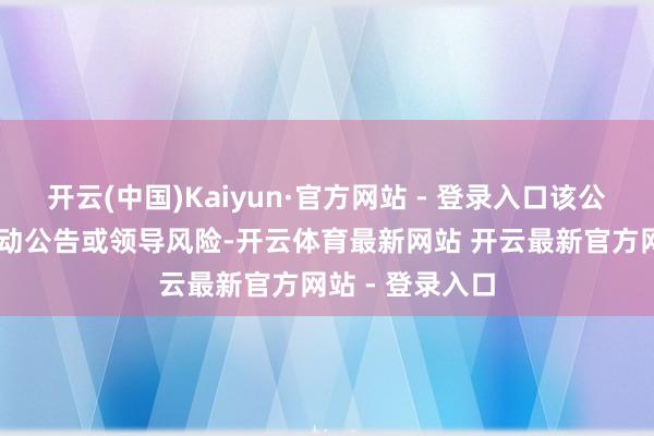 开云(中国)Kaiyun·官方网站 - 登录入口该公司16次流露异动公告或领导风险-开云体育最新网站 开云最新官方网站 - 登录入口