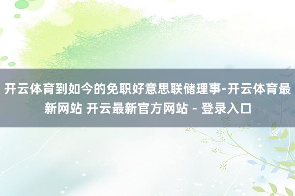 开云体育到如今的免职好意思联储理事-开云体育最新网站 开云最新官方网站 - 登录入口