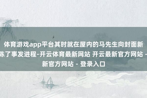 体育游戏app平台其时就在屋内的马先生向封面新闻记者敷陈了事发进程-开云体育最新网站 开云最新官方网站 - 登录入口