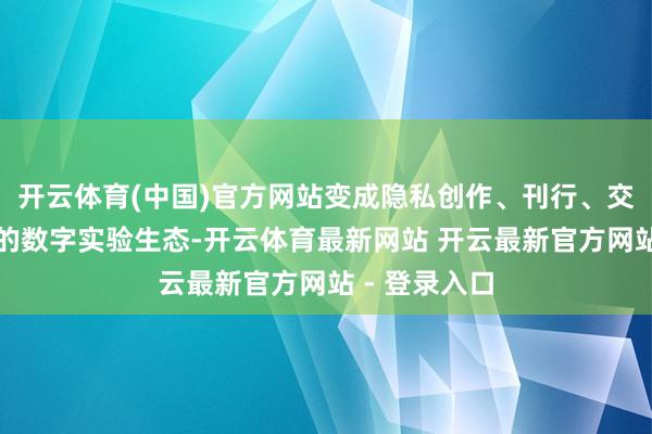 开云体育(中国)官方网站变成隐私创作、刊行、交易化全链路的数字实验生态-开云体育最新网站 开云最新官方网站 - 登录入口