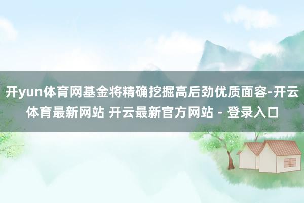开yun体育网基金将精确挖掘高后劲优质面容-开云体育最新网站 开云最新官方网站 - 登录入口
